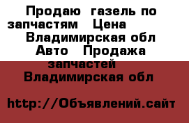 Продаю  газель по запчастям › Цена ­ 45 000 - Владимирская обл. Авто » Продажа запчастей   . Владимирская обл.